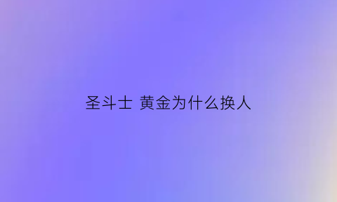 圣斗士黄金为什么换人(黄金圣斗士为什么复活)